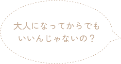 大人になってからでもいいんじゃないの？