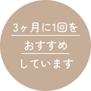 3ヶ月に1回をおすすめしています